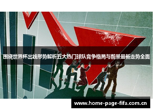 围绕世界杯出线形势解析五大热门球队竞争格局与前景最新走势全面 围绕世界杯出线形势解析五大热门球队竞争格局与前景最新走势全面