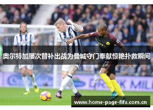 奥尔特加屡次替补出战为曼城守门奉献惊艳扑救瞬间 奥尔特加屡次替补出战为曼城守门奉献惊艳扑救瞬间